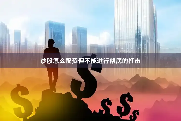 炒股怎么配资但不能进行彻底的打击