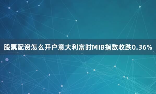 股票配资怎么开户意大利富时MIB指数收跌0.36%