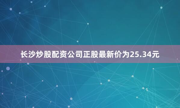 长沙炒股配资公司正股最新价为25.34元