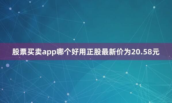 股票买卖app哪个好用正股最新价为20.58元