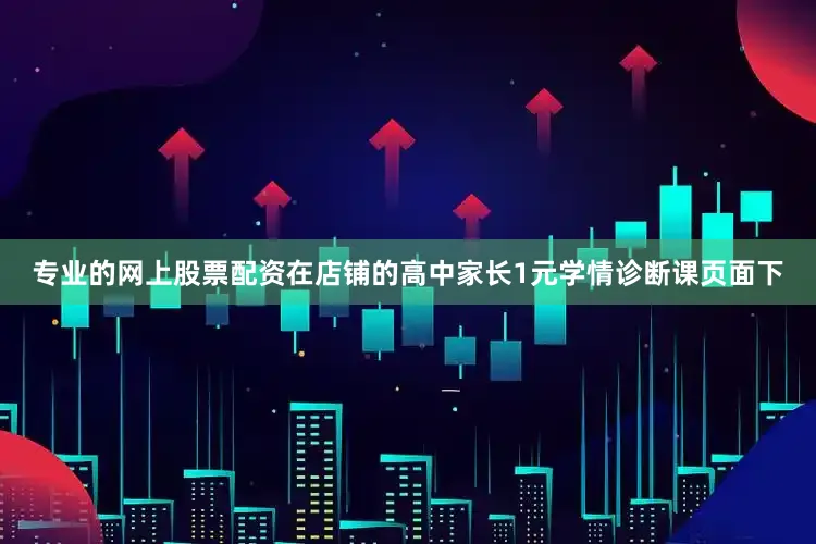 专业的网上股票配资在店铺的高中家长1元学情诊断课页面下