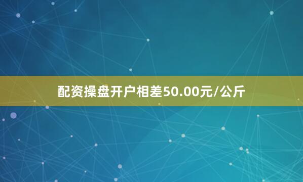 配资操盘开户相差50.00元/公斤