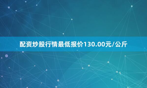 配资炒股行情最低报价130.00元/公斤