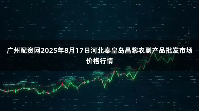 广州配资网2025年8月17日河北秦皇岛昌黎农副产品批发市场价格行情