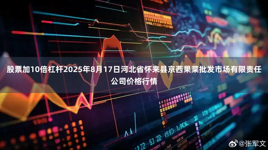 股票加10倍杠杆2025年8月17日河北省怀来县京西果菜批发市场有限责任公司价格行情