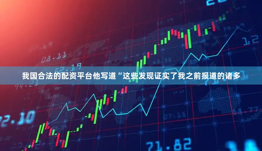 我国合法的配资平台他写道“这些发现证实了我之前报道的诸多