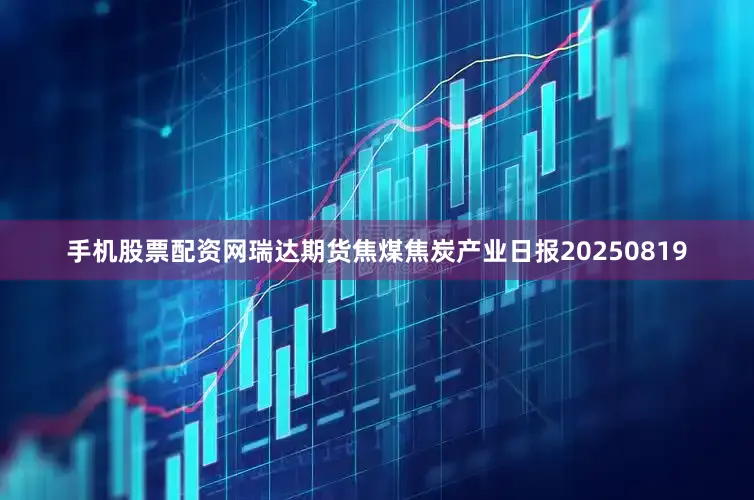 手机股票配资网瑞达期货焦煤焦炭产业日报20250819